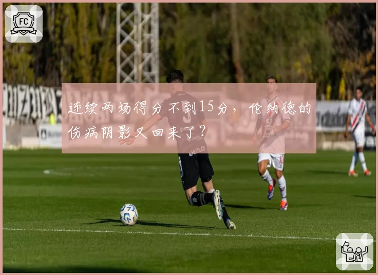 连续两场得分不到15分，伦纳德的伤病阴影又回来了？