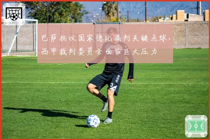 巴萨抗议国家德比漏判关键点球，西甲裁判委员会面临巨大压力