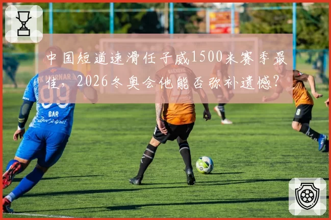 中国短道速滑任子威1500米赛季最佳，2026冬奥会他能否弥补遗憾？