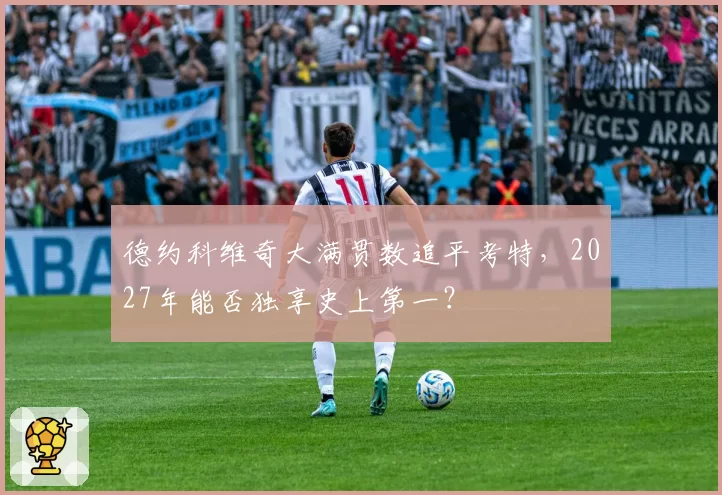 德约科维奇大满贯数追平考特，2027年能否独享史上第一？