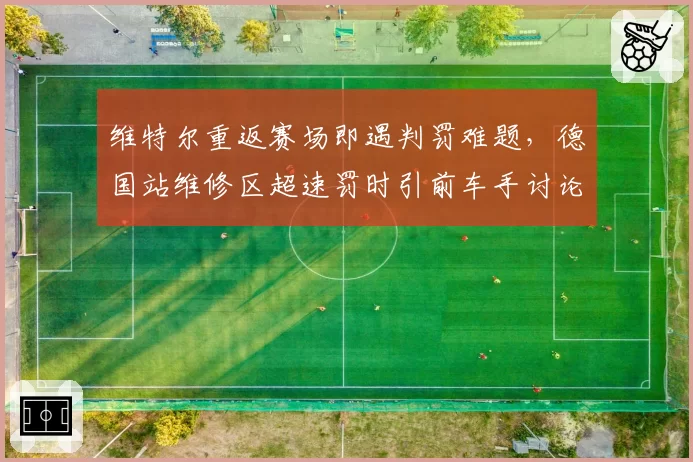 维特尔重返赛场即遇判罚难题,德国站维修区超速罚时引前车手讨论