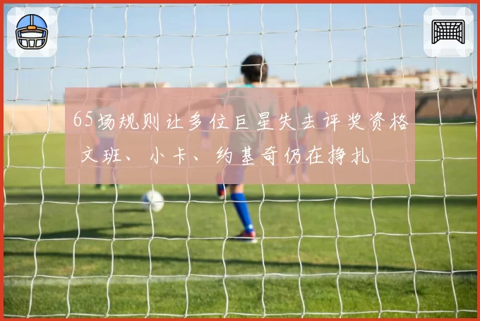 65场规则让多位巨星失去评奖资格 文班、小卡、约基奇仍在挣扎