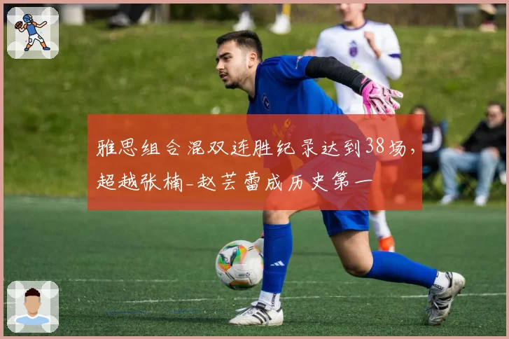 雅思组合混双连胜纪录达到38场,超越张楠_赵芸蕾成历史第一