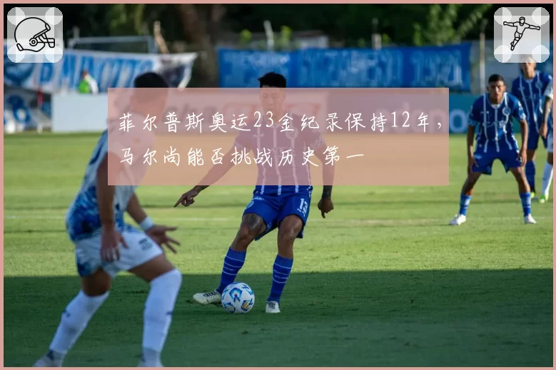 菲尔普斯奥运23金纪录保持12年，马尔尚能否挑战历史第一