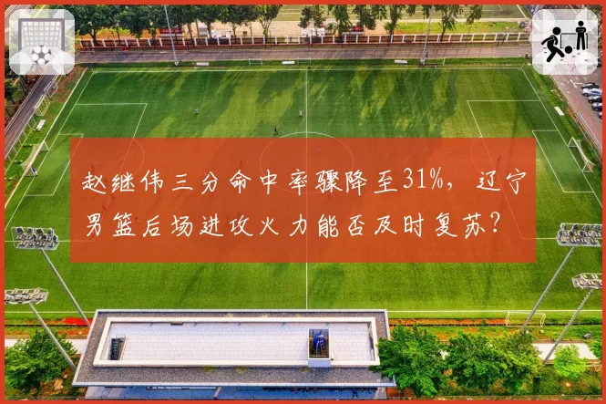 赵继伟三分命中率骤降至31%,辽宁男篮后场进攻火力能否及时复苏?