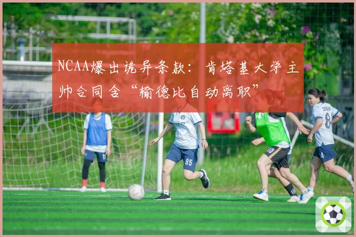 NCAA爆出诡异条款：肯塔基大学主帅合同含“输德比自动离职”