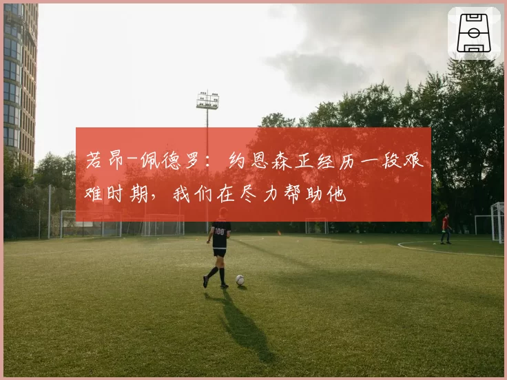 若昂-佩德罗:约恩森正经历一段艰难时期,我们在尽力帮助他