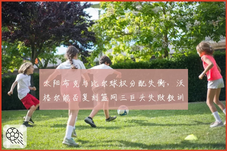 太阳布克与比尔球权分配失衡，沃格尔能否复刻篮网三巨头失败教训？