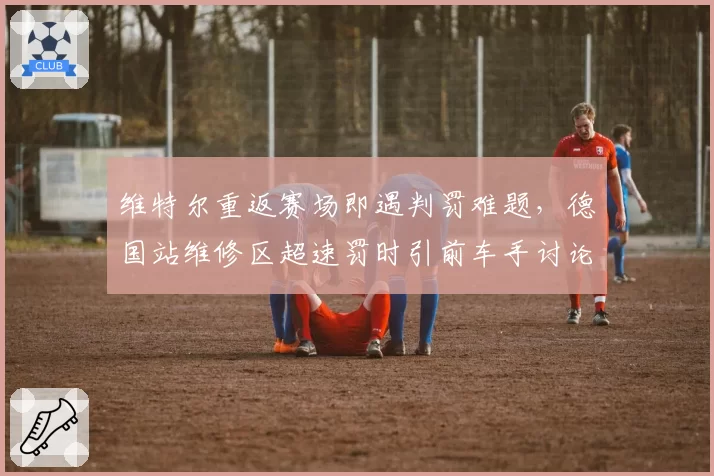 维特尔重返赛场即遇判罚难题，德国站维修区超速罚时引前车手讨论