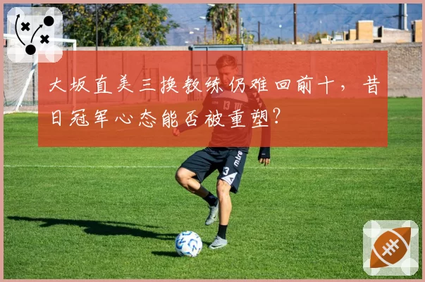 大坂直美三换教练仍难回前十，昔日冠军心态能否被重塑？