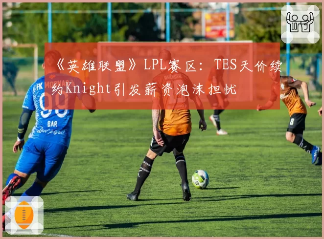《英雄联盟》LPL赛区:TES天价续约Knight引发薪资泡沫担忧