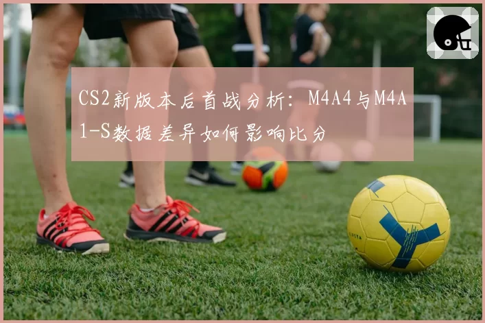 CS2新版本后首战分析：M4A4与M4A1-S数据差异如何影响比分