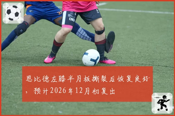 恩比德左膝半月板撕裂后恢复良好，预计2026年12月初复出