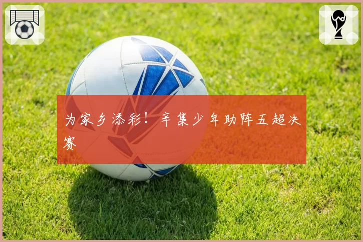 为家乡添彩！辛集少年助阵五超决赛