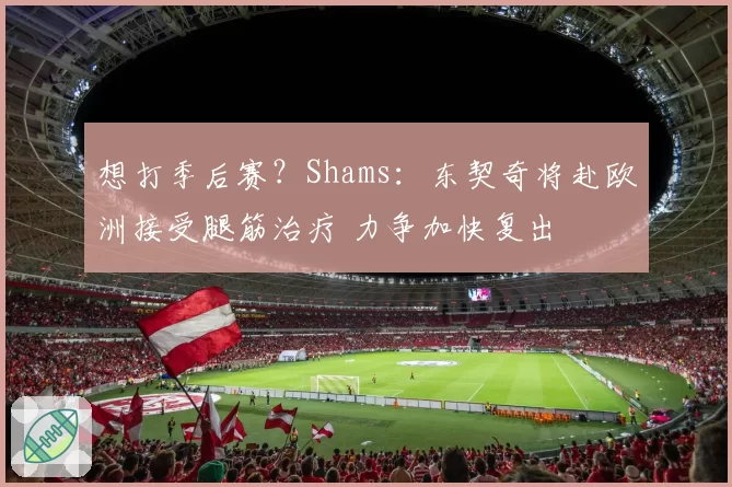 想打季后赛?Shams:东契奇将赴欧洲接受腿筋治疗 力争加快复出