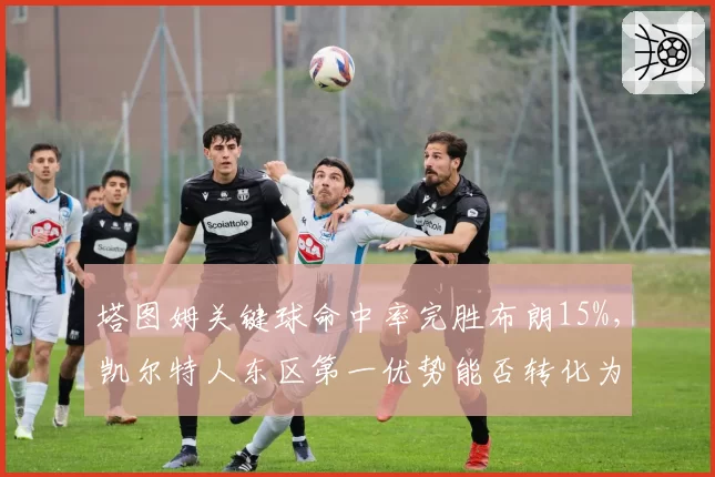 塔图姆关键球命中率完胜布朗15%，凯尔特人东区第一优势能否转化为冠军？