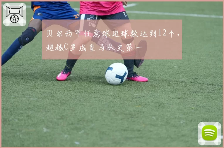 贝尔西甲任意球进球数达到12个,超越C罗成皇马队史第一