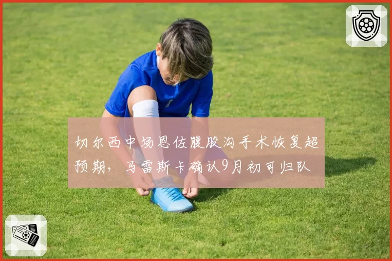 切尔西中场恩佐腹股沟手术恢复超预期，马雷斯卡确认9月初可归队