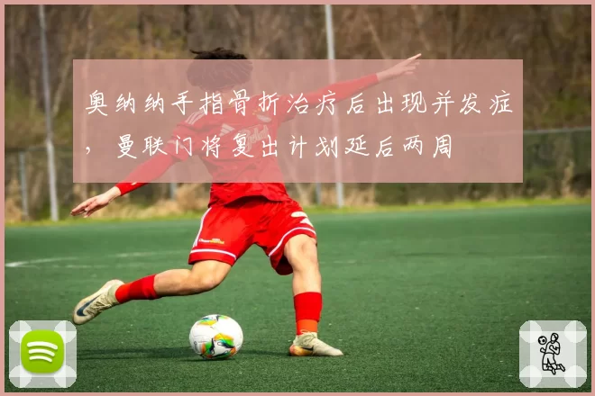 奥纳纳手指骨折治疗后出现并发症，曼联门将复出计划延后两周