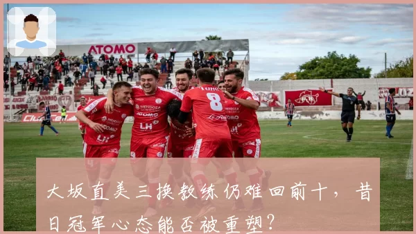 大坂直美三换教练仍难回前十，昔日冠军心态能否被重塑？