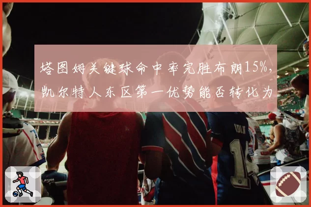 塔图姆关键球命中率完胜布朗15%，凯尔特人东区第一优势能否转化为冠军？