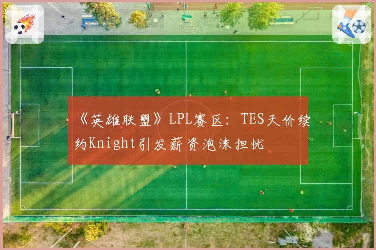 《英雄联盟》LPL赛区:TES天价续约Knight引发薪资泡沫担忧