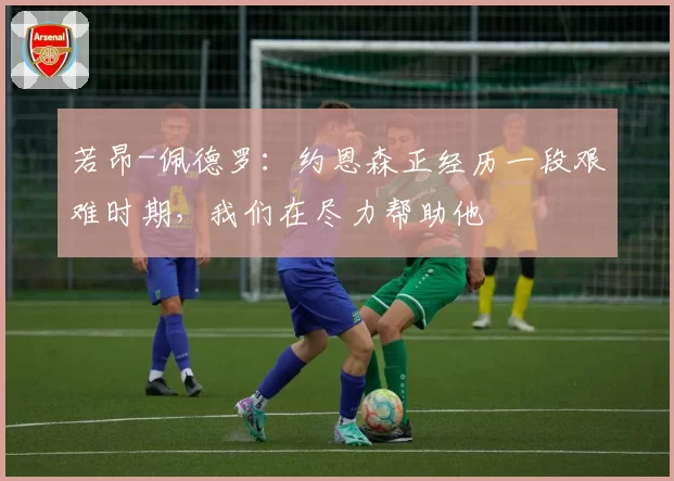 若昂-佩德罗:约恩森正经历一段艰难时期,我们在尽力帮助他