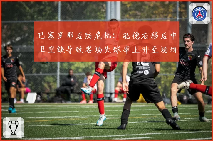 巴塞罗那后防危机：孔德右移后中卫空缺导致客场失球率上升至场均1.8