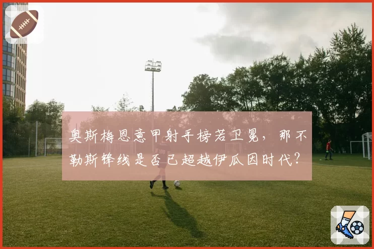 奥斯梅恩意甲射手榜若卫冕,那不勒斯锋线是否已超越伊瓜因时代?