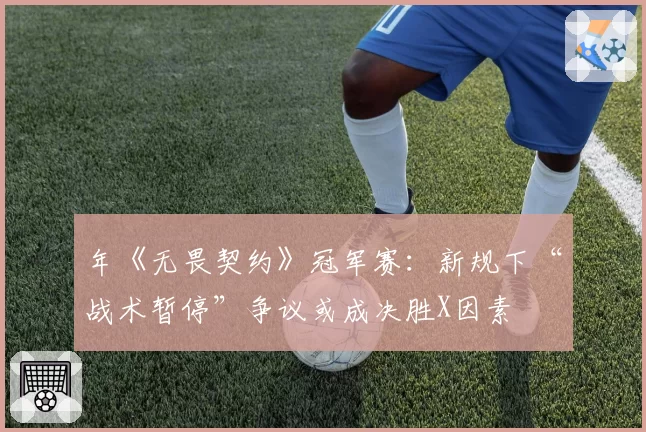 年《无畏契约》冠军赛：新规下“战术暂停”争议或成决胜X因素