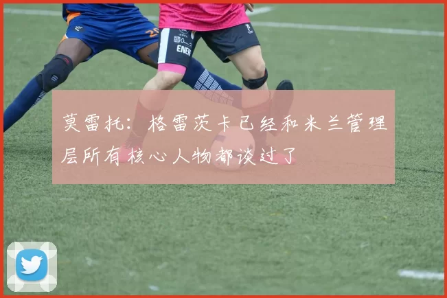 莫雷托：格雷茨卡已经和米兰管理层所有核心人物都谈过了