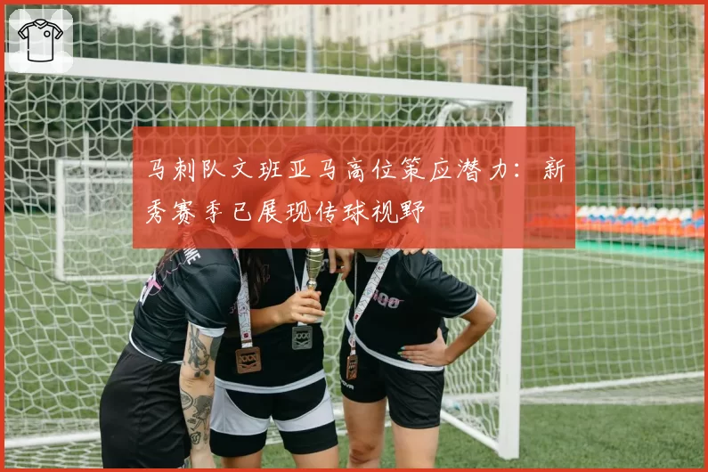 马刺队文班亚马高位策应潜力:新秀赛季已展现传球视野