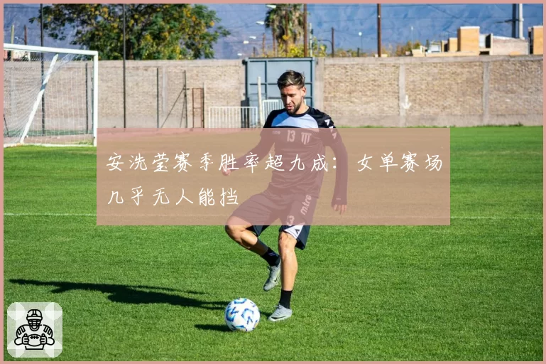 安洗莹赛季胜率超九成：女单赛场几乎无人能挡