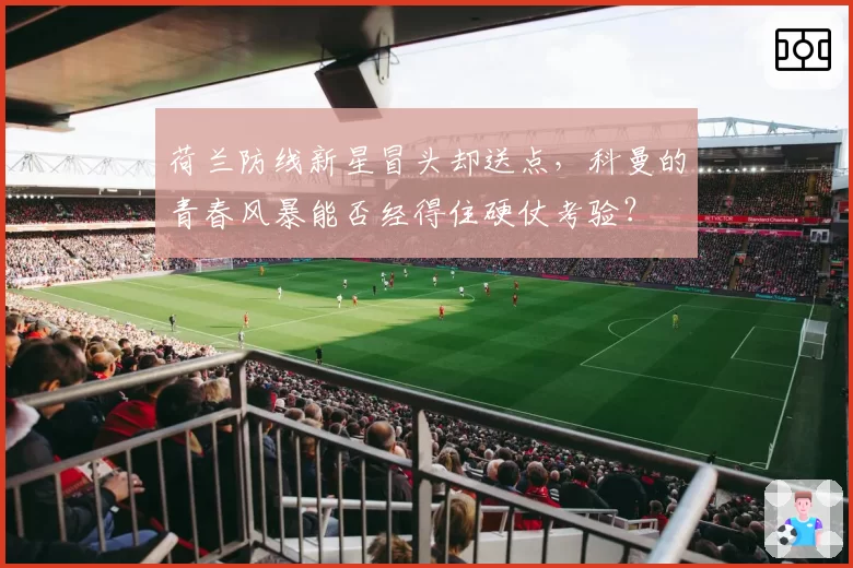 荷兰防线新星冒头却送点，科曼的青春风暴能否经得住硬仗考验？