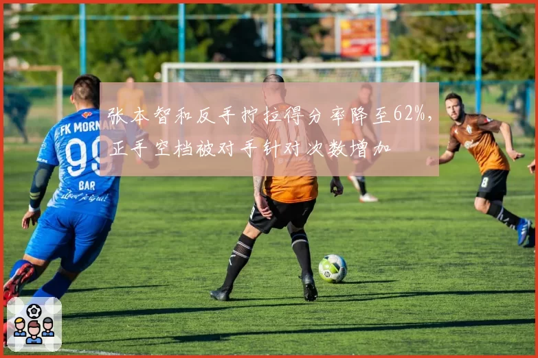 张本智和反手拧拉得分率降至62%，正手空档被对手针对次数增加