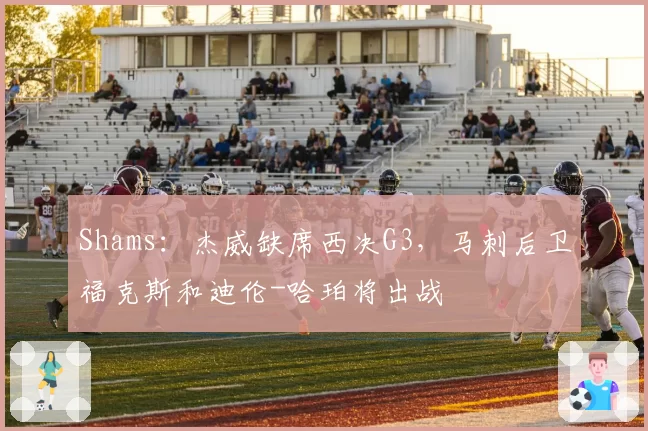 Shams：杰威缺席西决G3，马刺后卫福克斯和迪伦-哈珀将出战