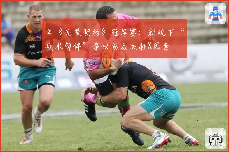 年《无畏契约》冠军赛：新规下“战术暂停”争议或成决胜X因素
