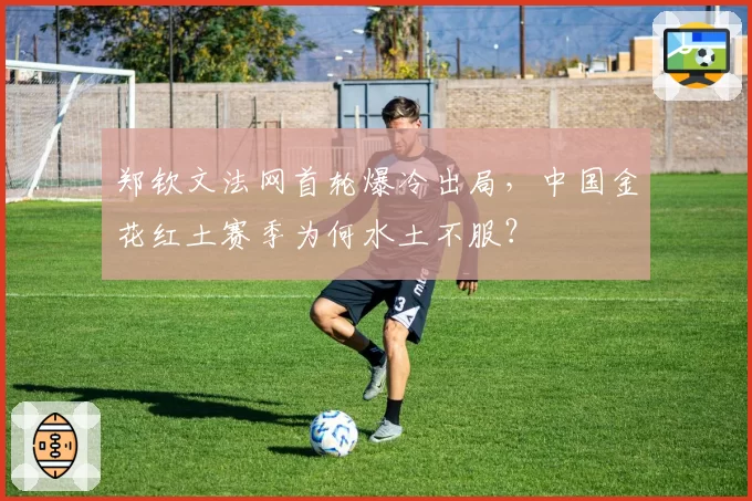 郑钦文法网首轮爆冷出局，中国金花红土赛季为何水土不服？
