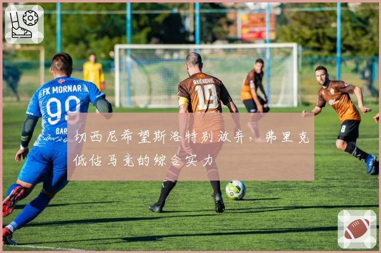 切西尼希望斯洛特别放弃，弗里克低估马竞的综合实力