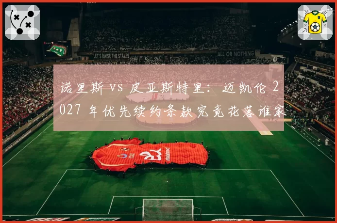 诺里斯 vs 皮亚斯特里：迈凯伦 2027 年优先续约条款究竟花落谁家？