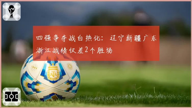 四强争夺战白热化：辽宁新疆广东浙江战绩仅差2个胜场