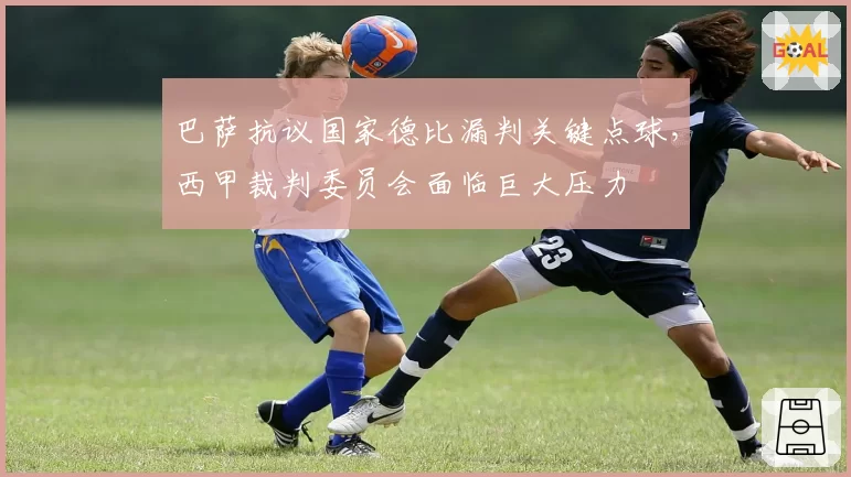 巴萨抗议国家德比漏判关键点球,西甲裁判委员会面临巨大压力