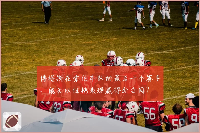 博塔斯在索伯车队的最后一个赛季，能否以惊艳表现赢得新合同？