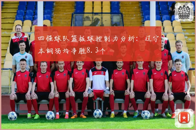 四强球队篮板球控制力分析：辽宁本钢场均净胜8.3个