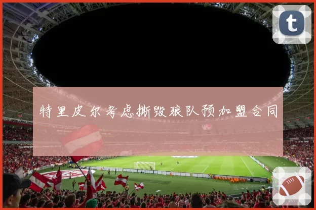 特里皮尔考虑撕毁狼队预加盟合同