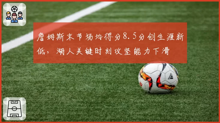 詹姆斯末节场均得分8.5分创生涯新低，湖人关键时刻攻坚能力下滑