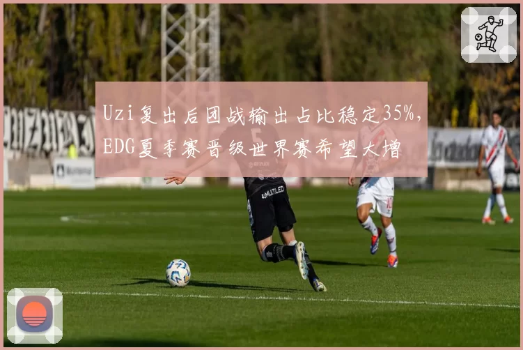 Uzi复出后团战输出占比稳定35%，EDG夏季赛晋级世界赛希望大增