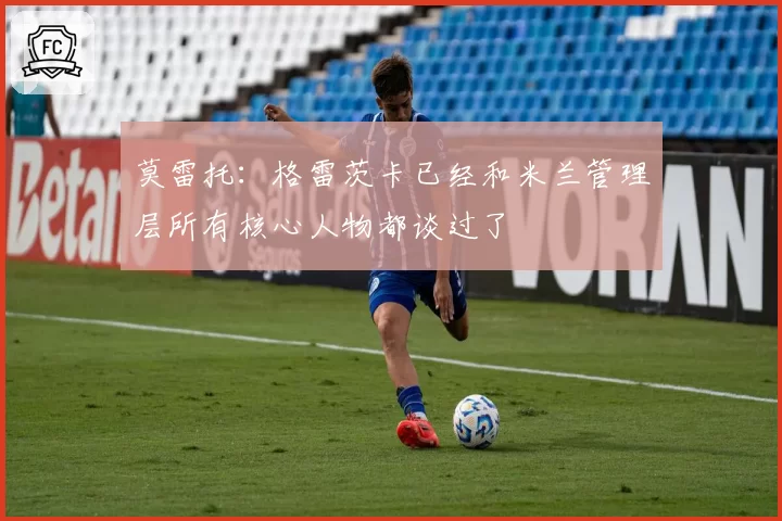 莫雷托：格雷茨卡已经和米兰管理层所有核心人物都谈过了