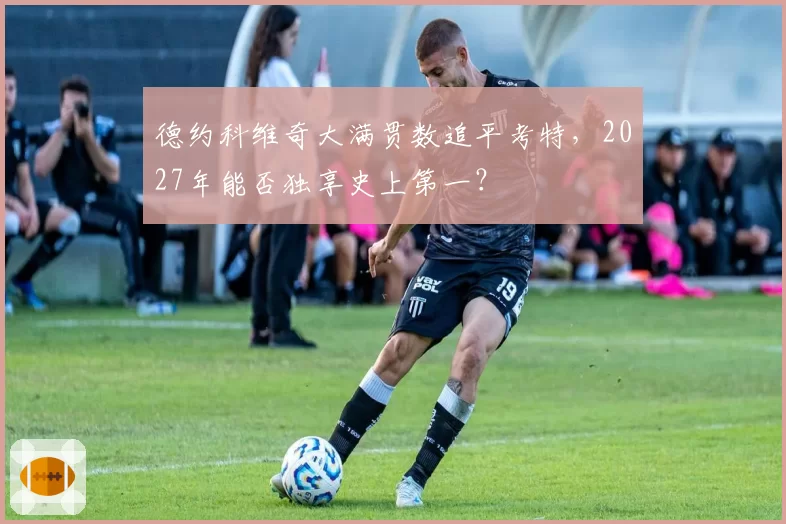 德约科维奇大满贯数追平考特，2027年能否独享史上第一？