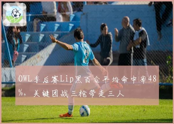 OWL季后赛Lip黑百合平均命中率48%，关键团战三枪带走三人
